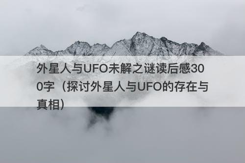 外星人与UFO未解之谜读后感300字（探讨外星人与UFO的存在与真相）-图1
