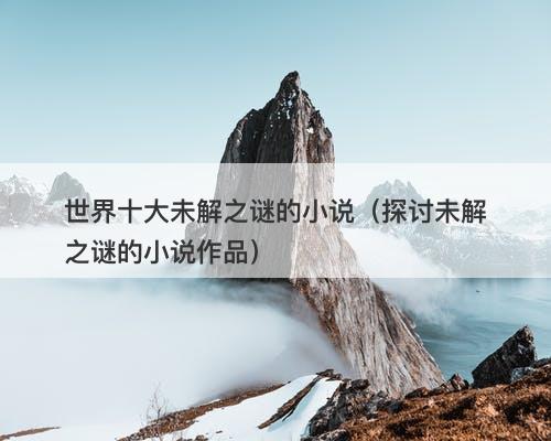 世界十大未解之谜的小说（探讨未解之谜的小说作品）-图1