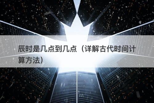 辰时是几点到几点（详解古代时间计算方法）-图1