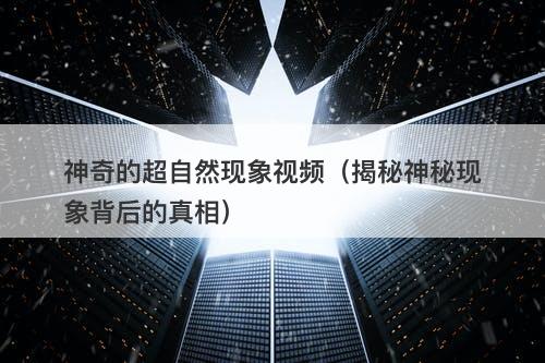 神奇的超自然现象视频（揭秘神秘现象背后的真相）-图1