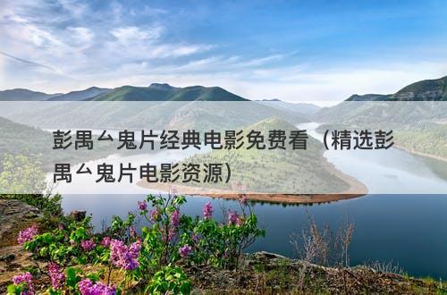 彭禺厶鬼片经典电影免费看(精选彭禺厶鬼片电影资源)-图1 彭禺厶鬼片经典电影免费看(精选彭禺厶鬼片电影资源)-图1