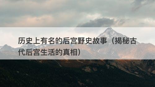 历史上有名的后宫野史故事(揭秘古代后宫生活的真相)-图1 历史上有名的后宫野史故事(揭秘古代后宫生活的真相)-图1