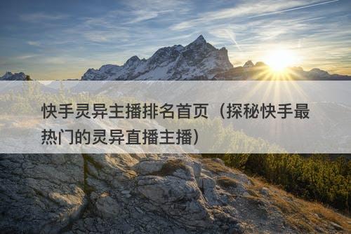 快手灵异主播排名首页(探秘快手最热门的灵异直播主播)-图1 快手灵异主播排名首页(探秘快手最热门的灵异直播主播)-图1