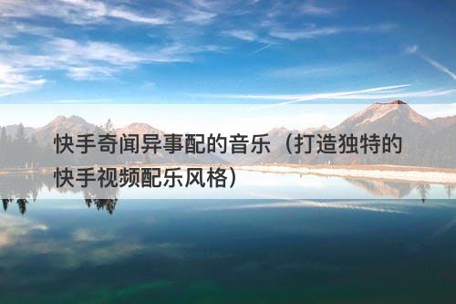 快手奇闻异事配的音乐（打造独特的快手视频配乐风格）-图1