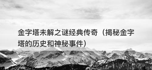 金字塔未解之谜经典传奇（揭秘金字塔的历史和神秘事件）-图1