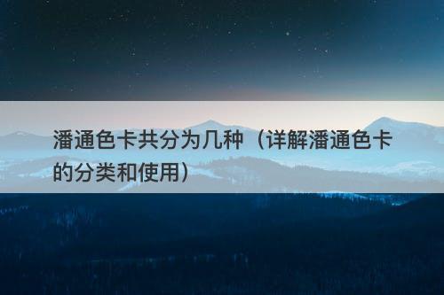 潘通色卡共分为几种（详解潘通色卡的分类和使用）-图1