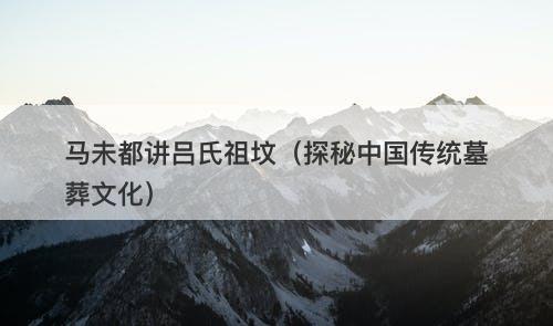 马未都讲吕氏祖坟（探秘中国传统墓葬文化）-图1