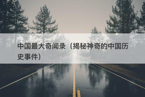 中国最大奇闻录（揭秘神奇的中国历史事件）-图1