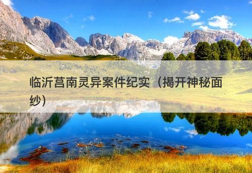 临沂莒南灵异案件纪实（揭开神秘面纱）-图1