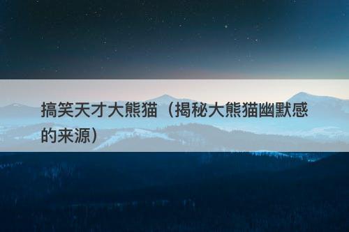 搞笑天才大熊猫（揭秘大熊猫幽默感的来源）-图1