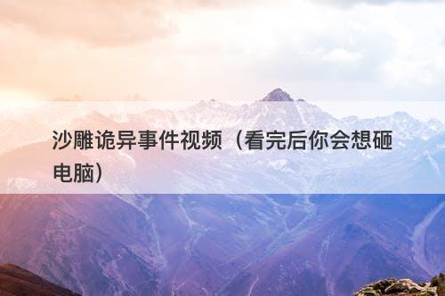 沙雕诡异事件视频(看完后你会想砸电脑)-图1 沙雕诡异事件视频(看完后你会想砸电脑)-图1