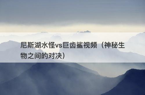 尼斯湖水怪vs巨齿鲨视频（神秘生物之间的对决）-图1