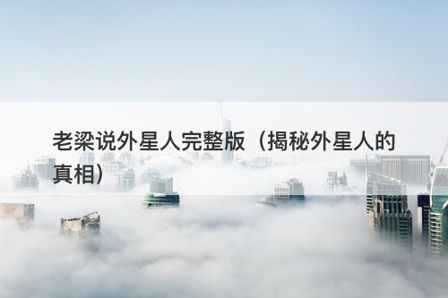 老梁说外星人完整版（揭秘外星人的真相）-图1