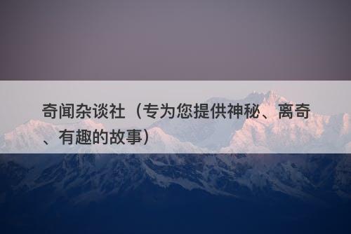 奇闻杂谈社（专为您提供神秘、离奇、有趣的故事）-图1