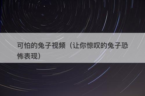 可怕的兔子视频(让你惊叹的兔子恐怖表现)-图1 可怕的兔子视频(让你惊叹的兔子恐怖表现)-图1