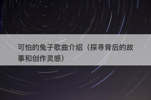 可怕的兔子歌曲介绍(探寻背后的故事和创作灵感)-图1 可怕的兔子歌曲介绍(探寻背后的故事和创作灵感)-图1