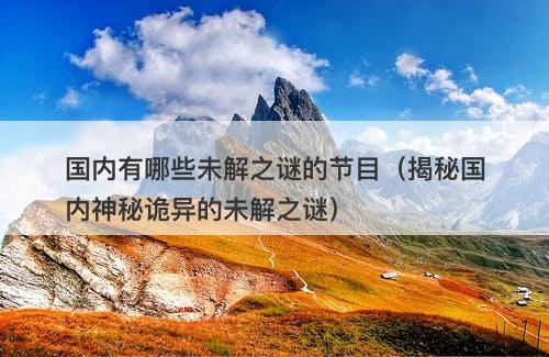国内有哪些未解之谜的节目（揭秘国内神秘诡异的未解之谜）-图1