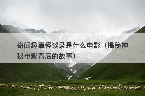 奇闻趣事怪谈录是什么电影（揭秘神秘电影背后的故事）-图1