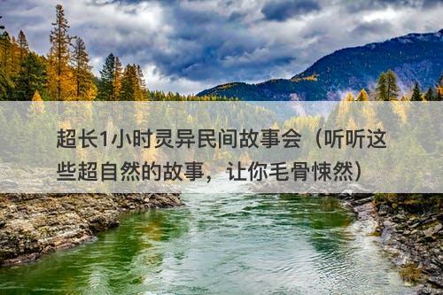超长1小时灵异民间故事会(听听这些超自然的故事,让你毛骨悚然)-图1 超长1小时灵异民间故事会(听听这些超自然的故事,让你毛骨悚然)-图1