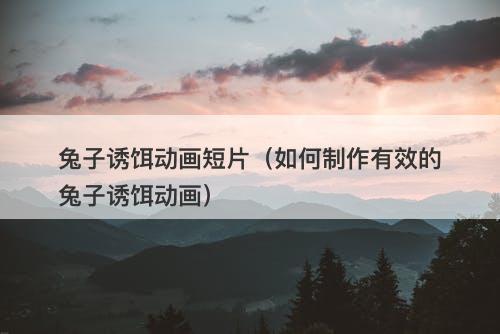 兔子诱饵动画短片（如何制作有效的兔子诱饵动画）-图1