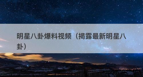 明星八卦爆料视频（揭露最新明星八卦）-图1