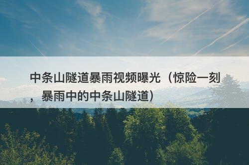 中条山隧道暴雨视频曝光（惊险一刻，暴雨中的中条山隧道）-图1