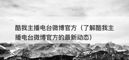 酷我主播电台微博官方(了解酷我主播电台微博官方的最新动态)-图1 酷我主播电台微博官方(了解酷我主播电台微博官方的最新动态)-图1