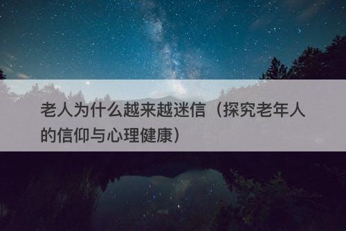 老人为什么越来越迷信（探究老年人的信仰与心理健康）-图1