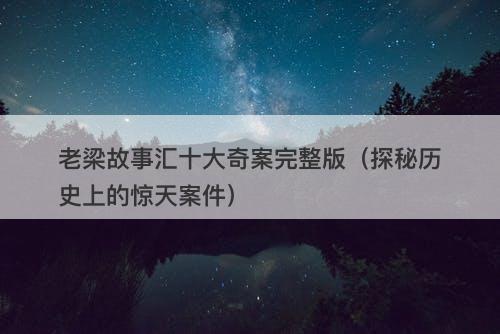 老梁故事汇十大奇案完整版（探秘历史上的惊天案件）-图1