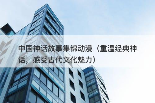 中国神话故事集锦动漫（重温经典神话，感受古代文化魅力）-图1