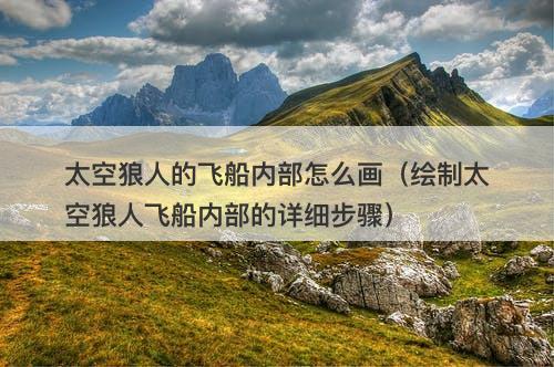 太空狼人的飞船内部怎么画（绘制太空狼人飞船内部的详细步骤）-图1
