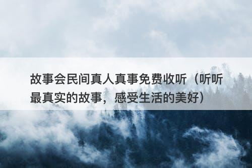 故事会民间真人真事免费收听（听听最真实的故事，感受生活的美好）-图1