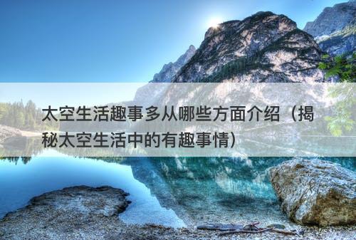 太空生活趣事多从哪些方面介绍（揭秘太空生活中的有趣事情）-图1