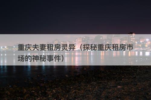 重庆夫妻租房灵异（探秘重庆租房市场的神秘事件）-图1