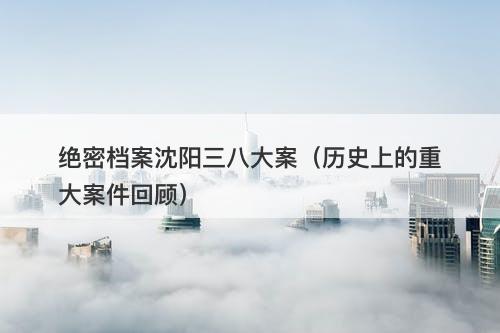 绝密档案沈阳三八大案(历史上的重大案件回顾)-图1 绝密档案沈阳三八大案(历史上的重大案件回顾)-图1