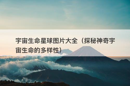宇宙生命星球图片大全（探秘神奇宇宙生命的多样性）-图1