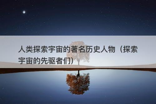 人类探索宇宙的著名历史人物（探索宇宙的先驱者们）-图1
