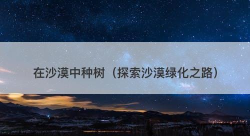 在沙漠中种树（探索沙漠绿化之路）-图1
