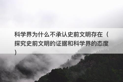 科学界为什么不承认史前文明存在（探究史前文明的证据和科学界的态度）-图1