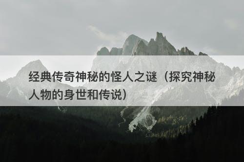 经典传奇神秘的怪人之谜（探究神秘人物的身世和传说）-图1