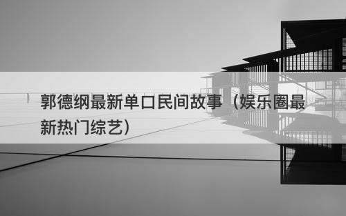 郭德纲最新单口民间故事（娱乐圈最新热门综艺）-图1