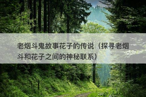 老烟斗鬼故事花子的传说（探寻老烟斗和花子之间的神秘联系）-图1