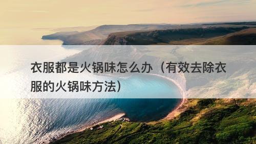 衣服都是火锅味怎么办（有效去除衣服的火锅味方法）-图1