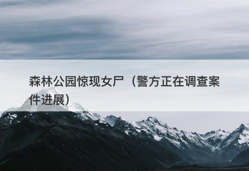 森林公园惊现女尸（警方正在调查案件进展）-图1
