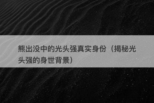 熊出没中的光头强真实身份（揭秘光头强的身世背景）-图1