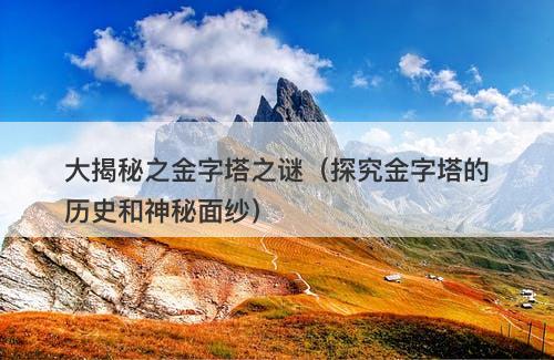 大揭秘之金字塔之谜（探究金字塔的历史和神秘面纱）-图1