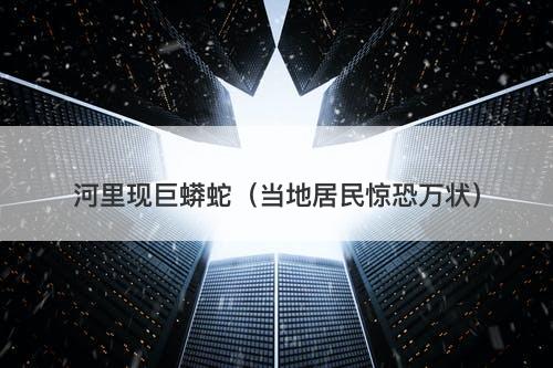 河里现巨蟒蛇（当地居民惊恐万状）-图1