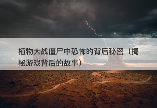 植物大战僵尸中恐怖的背后秘密(揭秘游戏背后的故事)-图1 植物大战僵尸中恐怖的背后秘密(揭秘游戏背后的故事)-图1