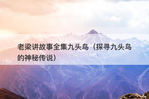 老梁讲故事全集九头鸟（探寻九头鸟的神秘传说）-图1