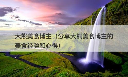 大熊美食博主（分享大熊美食博主的美食经验和心得）-图1